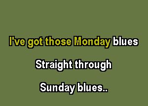 I've got those Monday blues

Straight through

Sunday blues..