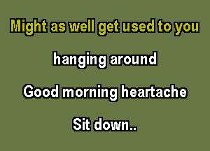 Might as well get used to you

hanging around
Good morning heartache

Sit down.