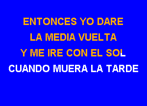 ENTONCES Y0 DARE
LA MEDIA VUELTA
Y ME IRE CON EL SOL
CUANDO MUERA LA TARDE