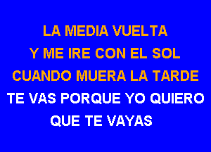 LA MEDIA VUELTA
Y ME IRE CON EL SOL
CUANDO MUERA LA TARDE
TE VAS PORQUE Y0 QUIERO
QUE TE VAYAS