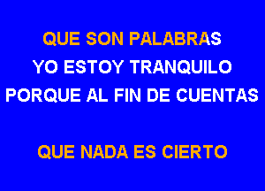 QUE SON PALABRAS
Y0 ESTOY TRANQUILO
PORQUE AL FIN DE CUENTAS

QUE NADA ES CIERTO