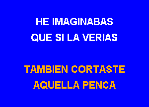 HE IMAGINABAS
QUE SI LA VERIAS

TAMBIEN CORTASTE

AQUELLA PENCA l