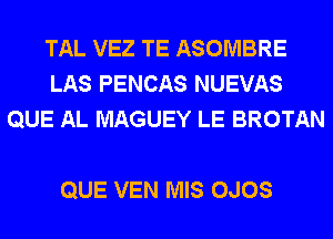 TAL VEZ TE ASOMBRE
LAS PENCAS NUEVAS
QUE AL MAGUEY LE BROTAN

QUE VEN MIS OJOS