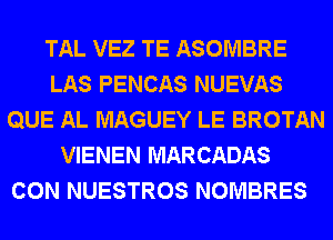 TAL VEZ TE ASOMBRE
LAS PENCAS NUEVAS
QUE AL MAGUEY LE BROTAN
VIENEN MARCADAS
CON NUESTROS NOMBRES