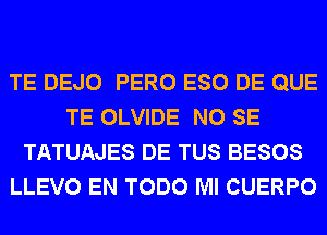 TE DEJO PERO ESO DE QUE
TE OLVIDE NO SE
TATUAJES DE TUS BESOS
LLEVO EN TODO Ml CUERPO