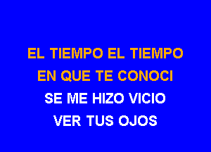 EL TIEMPO EL TIEIVIPO
EN QUE TE CONOCI
SE ME HIZO VICIO
VER TUS OJOS