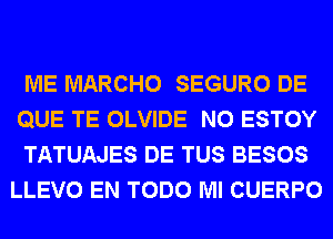 ME MARCHO SEGURO DE
QUE TE OLVIDE N0 ESTOY

TATUAJES DE TUS BESOS
LLEVO EN TODO Ml CUERPO