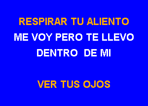 RESPIRAR TU ALIENTO
ME VOY PERO TE LLEVO
DENTRO DE Ml

VER TUS OJOS