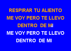 RESPIRAR TU ALIENTO
ME VOY PERO TE LLEVO
DENTRO DE Ml
ME VOY PERO TE LLEVO

DENTRO DE Ml