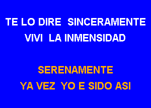 TE L0 DIRE SINCERAMENTE
VIVI LAINMENSIDAD

SERENAMENTE
YA VEZ Y0 E SIDO ASI