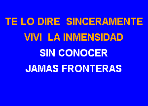 TE L0 DIRE SINCERAMENTE
VIVI LA INMENSIDAD
SIN CONOCER
JAMAS FRONTERAS