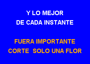 Y LO MEJOR
DE CADA INSTANTE

FUERA IMPORTANTE
CORTE SOLO UNA FLOR