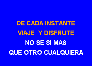 DE CADA INSTANTE
VIAJE Y DISFRUTE
NO SE SI MAS
QUE OTRO CUALQUIERA