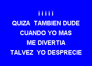 QUIZA TAMBIEN DUDE
CUANDO Y0 MAS
ME DIVERTIA
TALVEZ Y0 DESPRECIE