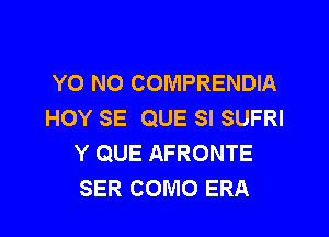 YO NO COMPRENDIA
HOY SE QUE SI SUFRI

Y QUE AFRONTE
SER COMO ERA