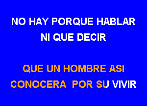 N0 HAY PORQUE HABLAR
NI QUE DECIR

QUE UN HOMBRE ASI
CONOCERA POR SU VIVIR