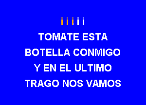 TOMATE ESTA
BOTELLA CONMIGO

Y EN EL ULTIMO
TRAGO NOS VAMOS