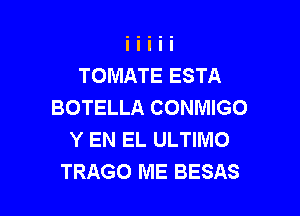 TOMATE ESTA
BOTELLA CONMIGO

Y EN EL ULTIMO
TRAGO ME BESAS