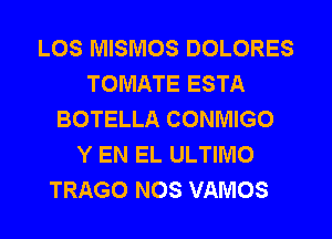 LOS MISMOS DOLORES
TOMATE ESTA
BOTELLA CONMIGO
Y EN EL ULTIMO

TRAGO NOS VAMOS