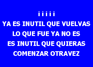 YA ES INUTIL QUE VUELVAS
LO QUE FUE YA NO E5
E5 INUTIL QUE QUIERAS
COMENZAR OTRAVEZ