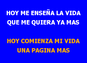 HOY ME ENSEliA LA VIDA
QUE ME QUIERA YA MAS

HOY COMIENZA MI VIDA
UNA PAGINA MAS