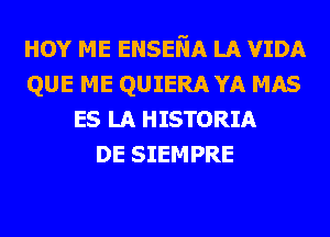 HOY ME ENSEliA LA VIDA
QUE ME QUIERA YA MAS
ES LA HISTORIA
DE SIEMPRE