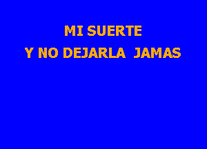 MI SUERTE
Y NO DEJARLA JAMAS