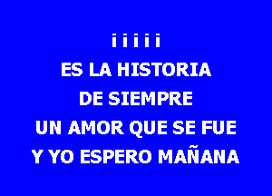 ES LA HISTORIA
DE SIEMPRE
UN AMOR QUE SE FUE
YYO ESPERO MAliANA