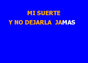 MI SUERTE
Y NO DEJARLA JAMAS