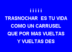 TRASNOCHAR ES TU VIDA
COMO UN CARRUSEL
QUE POR MAS VUELTAS
Y VUELTAS DES