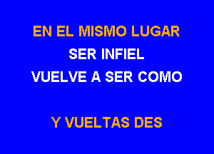 EN EL MISMO LUGAR
SER INFIEL
VUELVE A SER COMO

Y VUELTAS DES