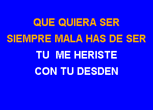 QUE QUIERA SER
SIEMPRE MALA HAS DE SER
TU ME HERISTE
CON TU DESDEN