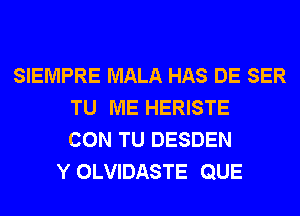 SIEMPRE MALA HAS DE SER
TU ME HERISTE
CON TU DESDEN
Y OLVIDASTE QUE