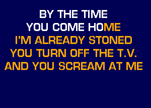 BY THE TIME
YOU COME HOME
I'M ALREADY STONED
YOU TURN OFF THE T.V.
AND YOU SCREAM AT ME