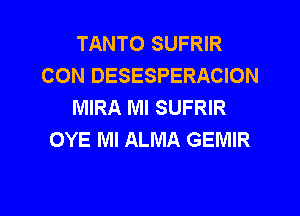 TANTO SUFRIR
CON DESESPERACION
MIRA Ml SUFRIR
OYE Ml ALMA GEMIR