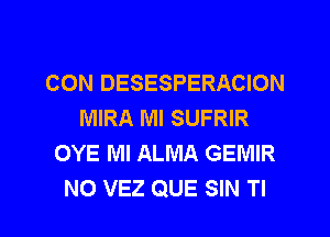 CON DESESPERACION
MIRA Ml SUFRIR
OYE Ml ALMA GEMIR
N0 VEZ QUE SIN TI