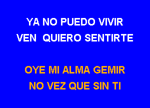 YA N0 PUEDO VIVIR
VEN QUIERO SENTIRTE

OYE Ml ALMA GEMIR
N0 VEZ QUE SIN Tl