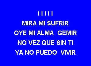 MIRA Ml SUFRIR
OYE Ml ALMA GEMIR

NO VEZ QUE SIN Tl
YA N0 PUEDO VIVIR