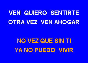 VEN QUIERO SENTIRTE
OTRA VEZ VEN AHOGAR

N0 VEZ QUE SIN Tl
YA N0 PUEDO VIVIR