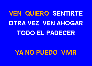 VEN QUIERO SENTIRTE
OTRA VEZ VEN AHOGAR
TODO EL PADECER

YA N0 PUEDO VIVIR