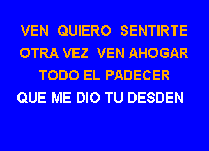 VEN QUIERO SENTIRTE
OTRA VEZ VEN AHOGAR
TODO EL PADECER
QUE ME DIO TU DESDEN