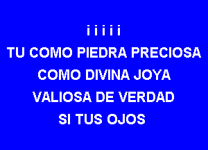 TU COMO PIEDRA PRECIOSA
COMO DIVINA JOYA
VALIOSA DE VERDAD
SI TUS OJOS