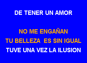 DE TENER UN AMOR

N0 ME ENGANAN
TU BELLEZA ES SIN IGUAL
TUVE UNA VEZ LA ILUSION