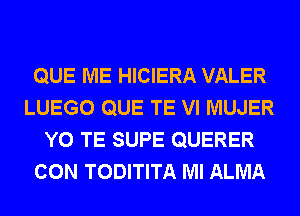 QUE ME HICIERA VALER
LUEGO QUE TE VI MUJER
Y0 TE SUPE QUERER
CON TODITITA Ml ALMA