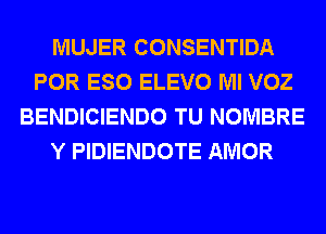 MUJER CONSENTIDA
POR ESO ELEVO Ml VOZ
BENDICIENDO TU NOMBRE
Y PIDIENDOTE AMOR