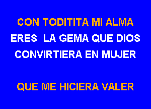 CON TODITITA Ml ALMA
ERES LA GEMA QUE DIOS
CONVIRTIERA EN MUJER

QUE ME HICIERA VALER