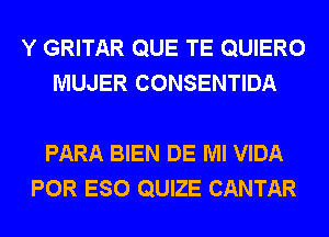 Y GRITAR QUE TE QUIERO
MUJER CONSENTIDA

PARA BIEN DE Ml VIDA
POR ESO QUIZE CANTAR