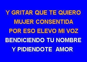 Y GRITAR QUE TE QUIERO
MUJER CONSENTIDA
POR ESO ELEVO Ml VOZ
BENDICIENDO TU NOMBRE
Y PIDIENDOTE AMOR