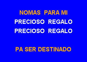 NOMAS PARA Ml
PRECIOSO REGALO
PRECIOSO REGALO

PA SER DESTINADO l