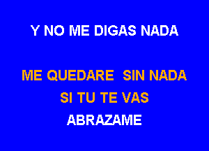 Y NO ME DIGAS NADA

ME QUEDARE SIN NADA

SI TU TE VAS
ABRAZAME